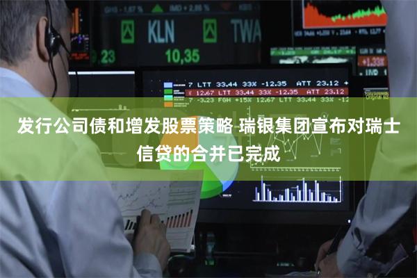 发行公司债和增发股票策略 瑞银集团宣布对瑞士信贷的合并已完成