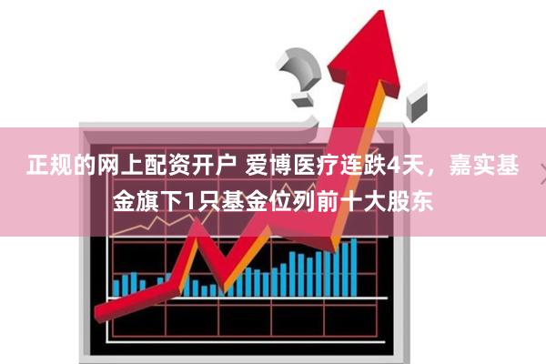 正规的网上配资开户 爱博医疗连跌4天，嘉实基金旗下1只基金位列前十大股东