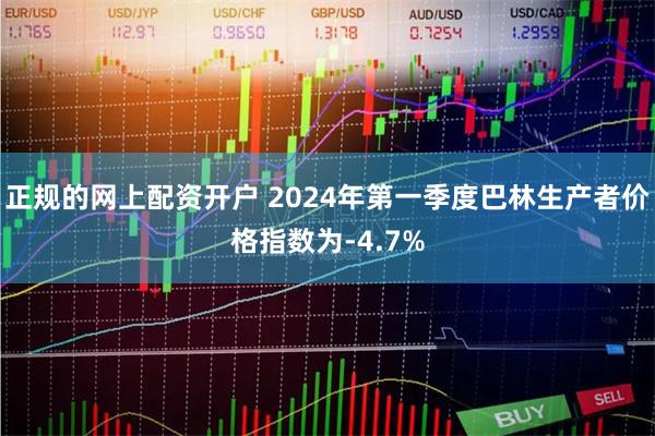 正规的网上配资开户 2024年第一季度巴林生产者价格指数为-4.7%