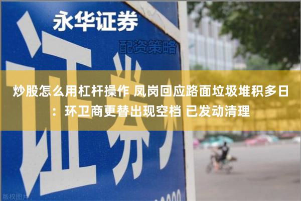 炒股怎么用杠杆操作 凤岗回应路面垃圾堆积多日：环卫商更替出现空档 已发动清理