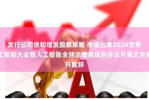 发行公司债和增发股票策略 李强出席2024世界人工智能大会暨人工智能全球治理高级别会议开幕式并致辞