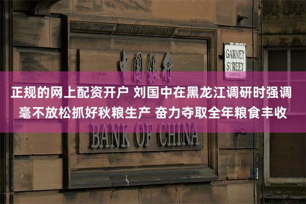 正规的网上配资开户 刘国中在黑龙江调研时强调 毫不放松抓好秋粮生产 奋力夺取全年粮食丰收