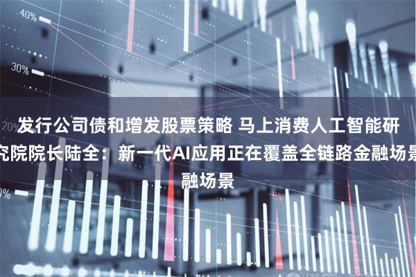 发行公司债和增发股票策略 马上消费人工智能研究院院长陆全：新一代AI应用正在覆盖全链路金融场景