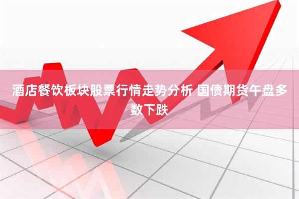 酒店餐饮板块股票行情走势分析 国债期货午盘多数下跌