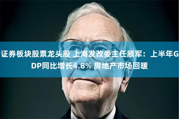证券板块股票龙头股 上海发改委主任顾军：上半年GDP同比增长4.8% 房地产市场回暖