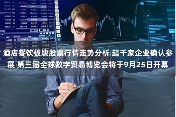 酒店餐饮板块股票行情走势分析 超千家企业确认参展 第三届全球数字贸易博览会将于9月25日开幕