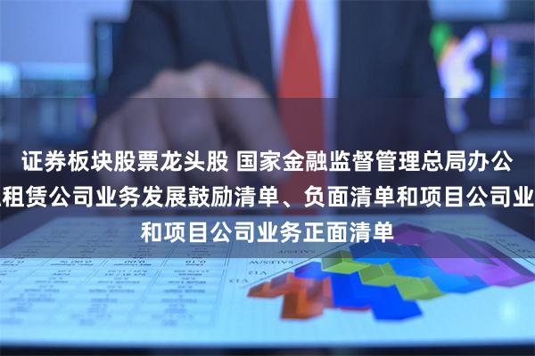 证券板块股票龙头股 国家金融监督管理总局办公厅印发金融租赁公司业务发展鼓励清单、负面清单和项目公司业务正面清单