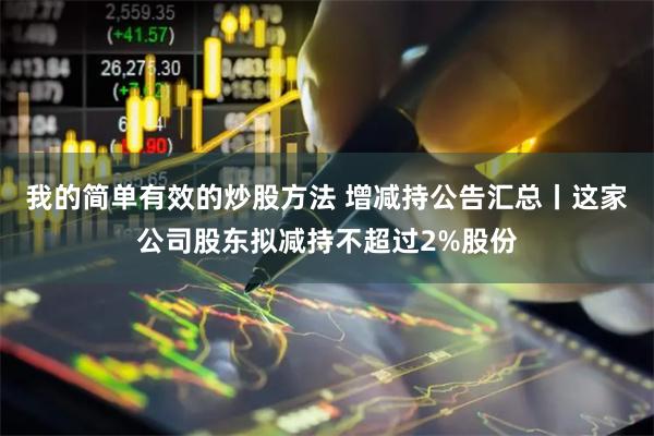 我的简单有效的炒股方法 增减持公告汇总丨这家公司股东拟减持不超过2%股份