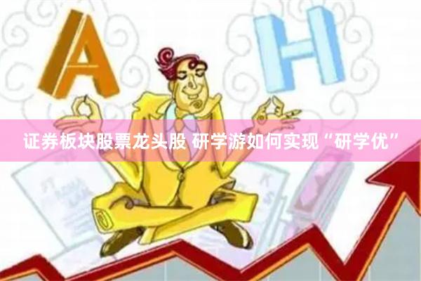 证券板块股票龙头股 研学游如何实现“研学优”