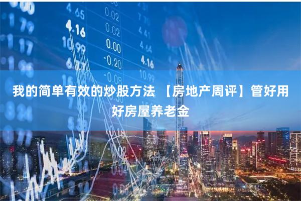 我的简单有效的炒股方法 【房地产周评】管好用好房屋养老金