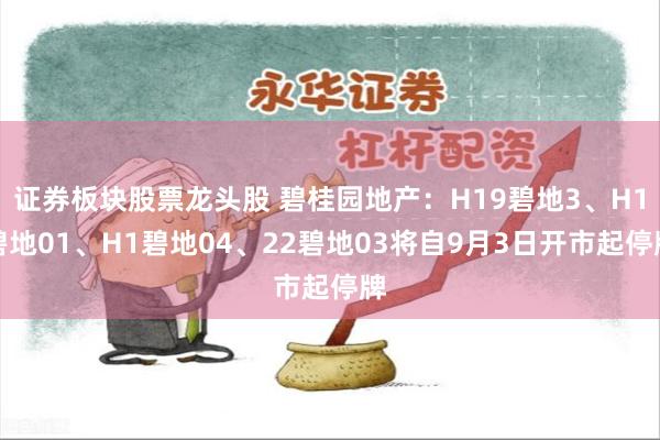 证券板块股票龙头股 碧桂园地产：H19碧地3、H1碧地01、H1碧地04、22碧地03将自9月3日开市起停牌