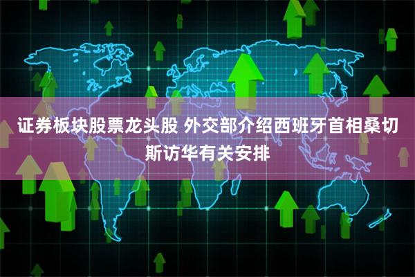 证券板块股票龙头股 外交部介绍西班牙首相桑切斯访华有关安排