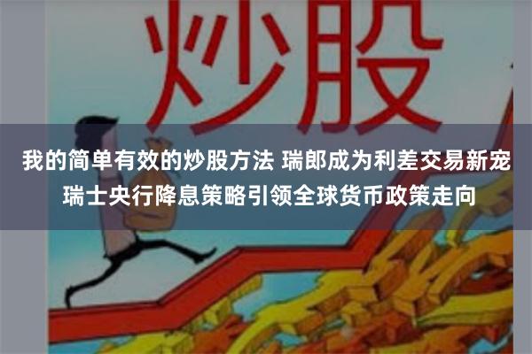 我的简单有效的炒股方法 瑞郎成为利差交易新宠 瑞士央行降息策略引领全球货币政策走向