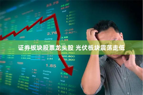 证券板块股票龙头股 光伏板块震荡走低