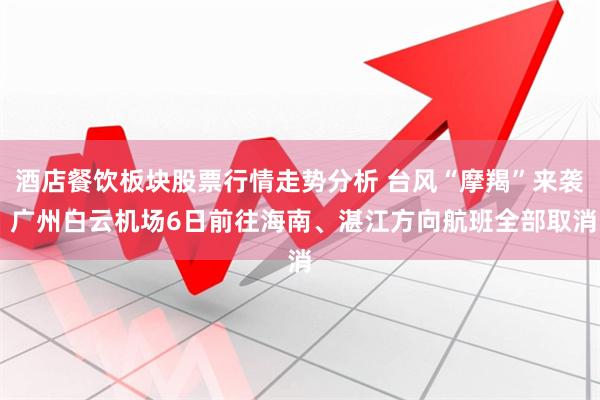 酒店餐饮板块股票行情走势分析 台风“摩羯”来袭 广州白云机场6日前往海南、湛江方向航班全部取消