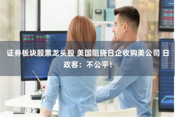 证券板块股票龙头股 美国阻挠日企收购美公司 日政客：不公平！