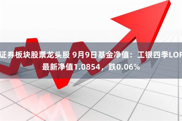 证券板块股票龙头股 9月9日基金净值：工银四季LOF最新净值1.0854，跌0.06%