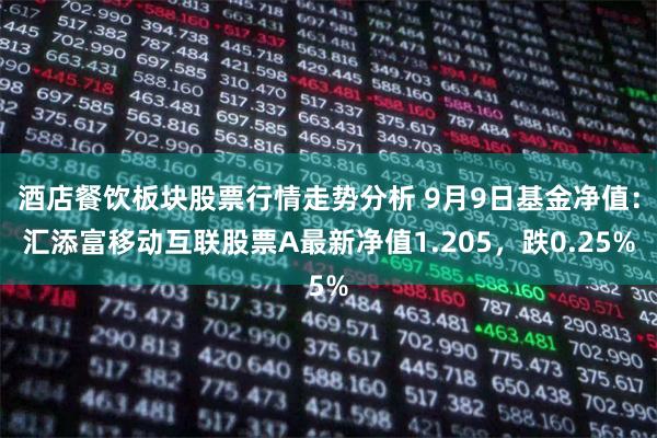 酒店餐饮板块股票行情走势分析 9月9日基金净值：汇添富移动互联股票A最新净值1.205，跌0.25%
