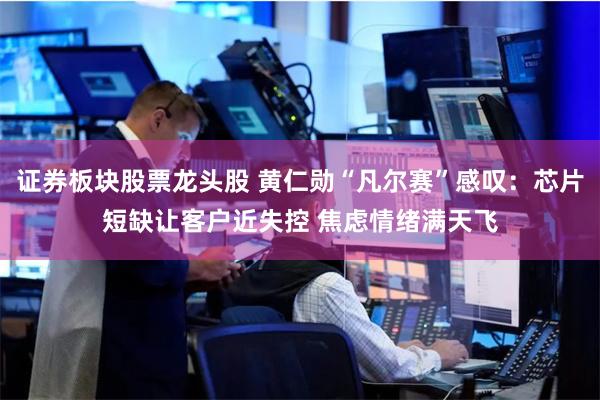 证券板块股票龙头股 黄仁勋“凡尔赛”感叹：芯片短缺让客户近失控 焦虑情绪满天飞