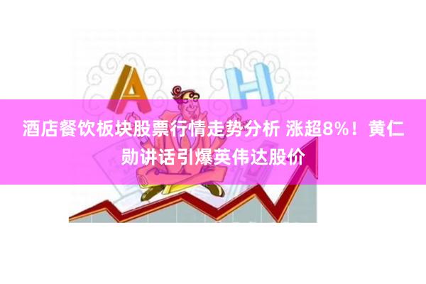 酒店餐饮板块股票行情走势分析 涨超8%！黄仁勋讲话引爆英伟达股价