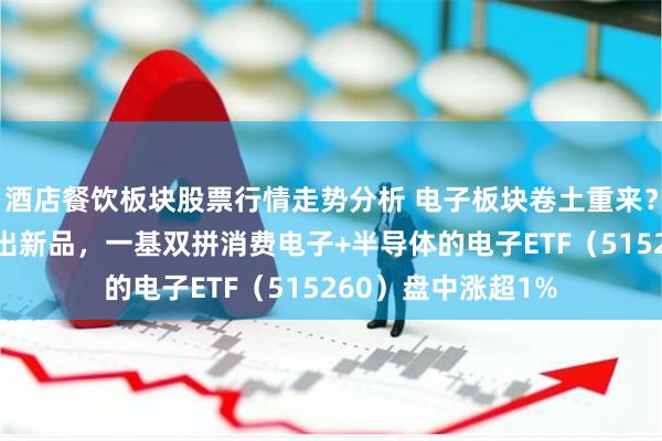 酒店餐饮板块股票行情走势分析 电子板块卷土重来？华为+苹果纷纷推出新品，一基双拼消费电子+半导体的电子ETF（515260）盘中涨超1%