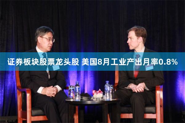 证券板块股票龙头股 美国8月工业产出月率0.8%