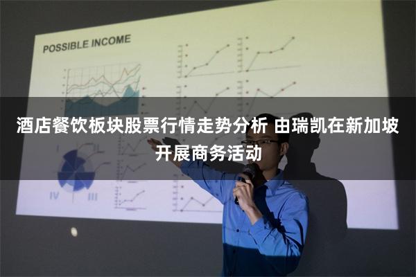 酒店餐饮板块股票行情走势分析 由瑞凯在新加坡开展商务活动