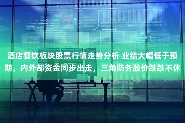 酒店餐饮板块股票行情走势分析 业绩大幅低于预期，内外部资金同步出走，三角防务股价跌跌不休
