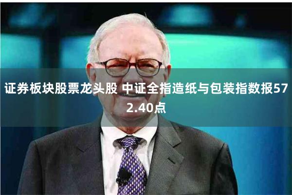 证券板块股票龙头股 中证全指造纸与包装指数报572.40点