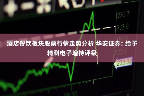 酒店餐饮板块股票行情走势分析 华安证券: 给予精测电子增持评级
