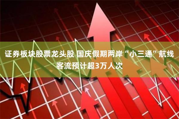 证券板块股票龙头股 国庆假期两岸“小三通”航线客流预计超3万人次