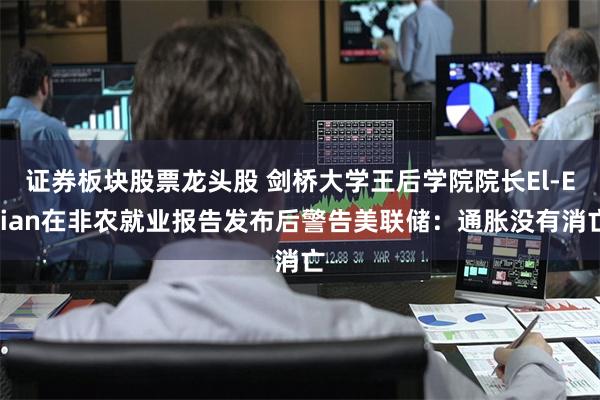 证券板块股票龙头股 剑桥大学王后学院院长El-Erian在非农就业报告发布后警告美联储：通胀没有消亡
