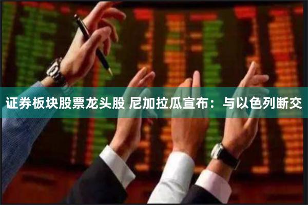 证券板块股票龙头股 尼加拉瓜宣布：与以色列断交
