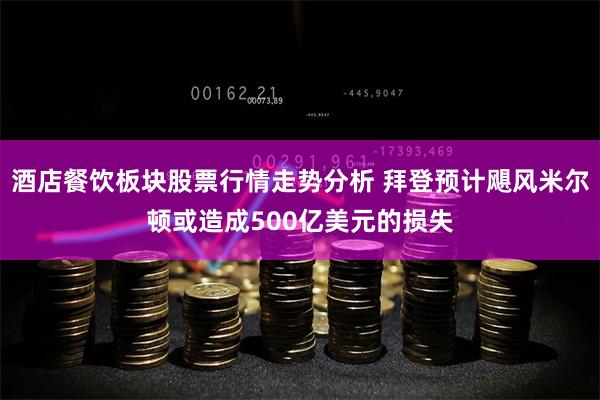 酒店餐饮板块股票行情走势分析 拜登预计飓风米尔顿或造成500亿美元的损失