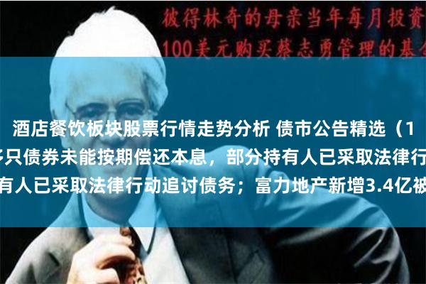 酒店餐饮板块股票行情走势分析 债市公告精选（10月10日）| 广西万通多只债券未能按期偿还本息，部分持有人已采取法律行动追讨债务；富力地产新增3.4亿被执行人信息