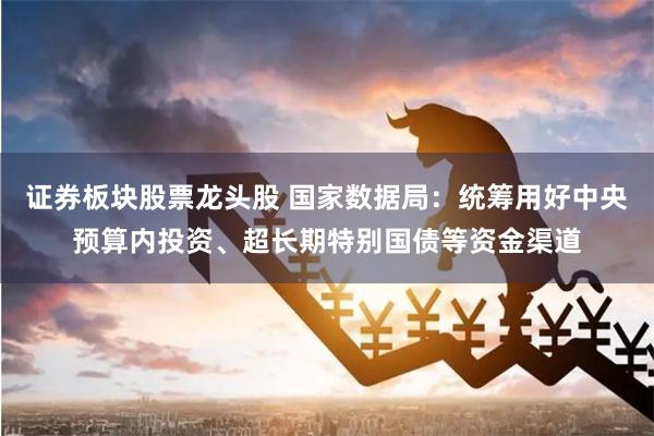 证券板块股票龙头股 国家数据局：统筹用好中央预算内投资、超长期特别国债等资金渠道