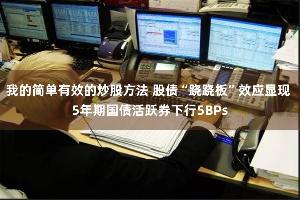 我的简单有效的炒股方法 股债“跷跷板”效应显现 5年期国债活跃券下行5BPs