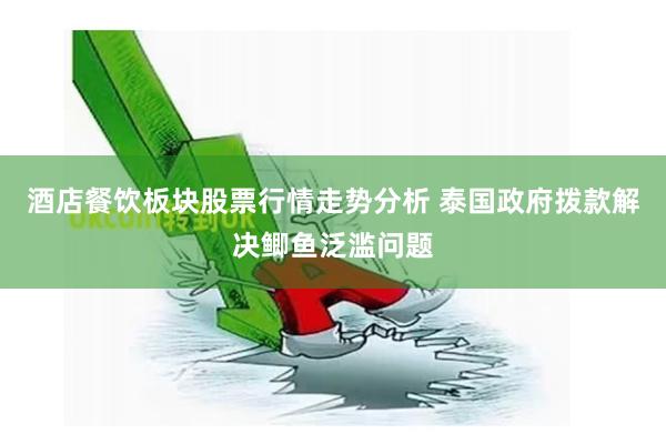 酒店餐饮板块股票行情走势分析 泰国政府拨款解决鲫鱼泛滥问题