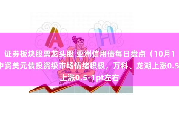 证券板块股票龙头股 亚洲信用债每日盘点（10月16日）：中资美元债投资级市场情绪积极，万科、龙湖上涨0.5-1pt左右
