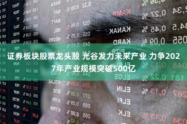 证券板块股票龙头股 光谷发力未来产业 力争2027年产业规模突破500亿