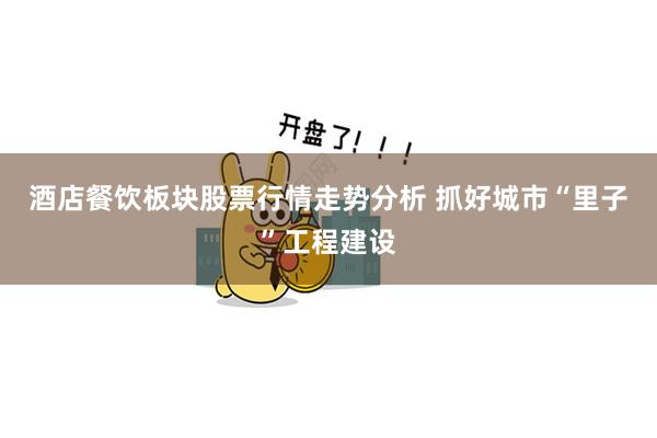 酒店餐饮板块股票行情走势分析 抓好城市“里子”工程建设