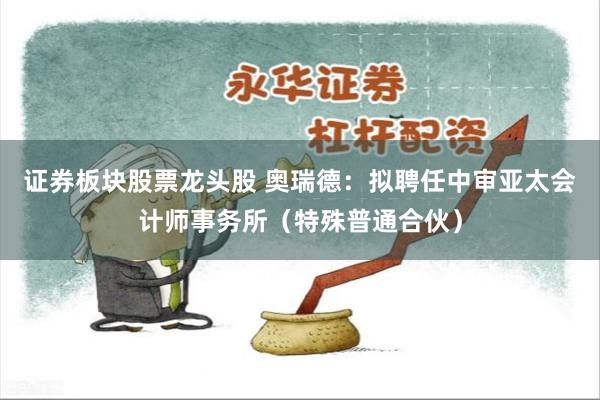 证券板块股票龙头股 奥瑞德：拟聘任中审亚太会计师事务所（特殊普通合伙）