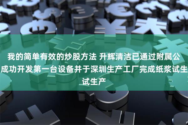 我的简单有效的炒股方法 升辉清洁已通过附属公司成功开发第一台设备并于深圳生产工厂完成纸浆试生产