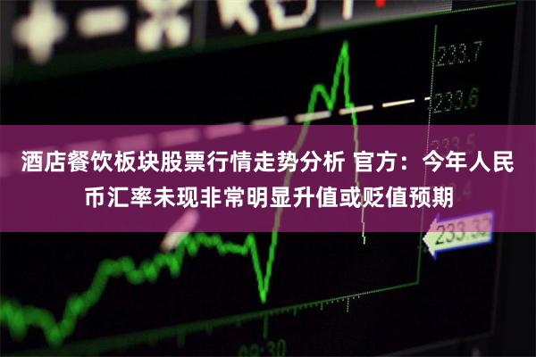 酒店餐饮板块股票行情走势分析 官方：今年人民币汇率未现非常明显升值或贬值预期