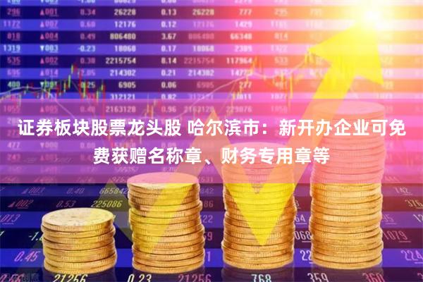 证券板块股票龙头股 哈尔滨市：新开办企业可免费获赠名称章、财务专用章等