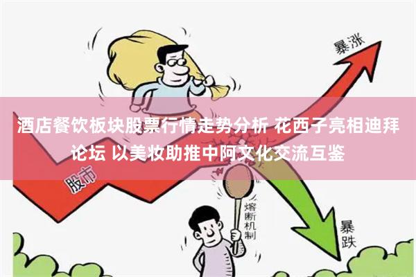 酒店餐饮板块股票行情走势分析 花西子亮相迪拜论坛 以美妆助推中阿文化交流互鉴