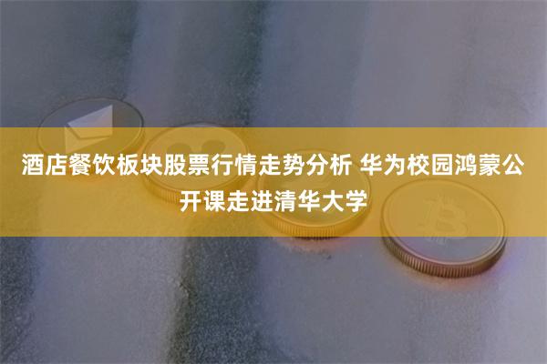 酒店餐饮板块股票行情走势分析 华为校园鸿蒙公开课走进清华大学