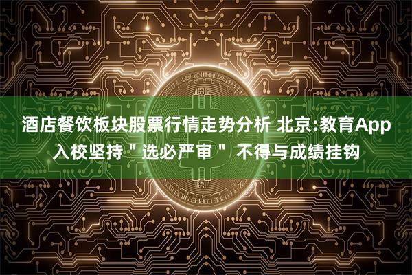 酒店餐饮板块股票行情走势分析 北京:教育App入校坚持＂选必严审＂ 不得与成绩挂钩