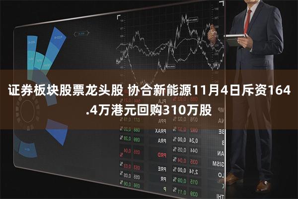 证券板块股票龙头股 协合新能源11月4日斥资164.4万港元回购310万股