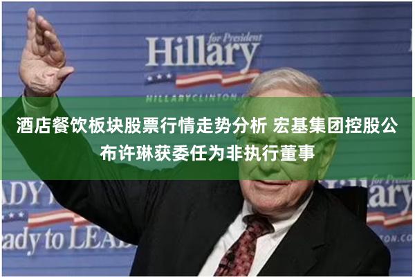 酒店餐饮板块股票行情走势分析 宏基集团控股公布许琳获委任为非执行董事